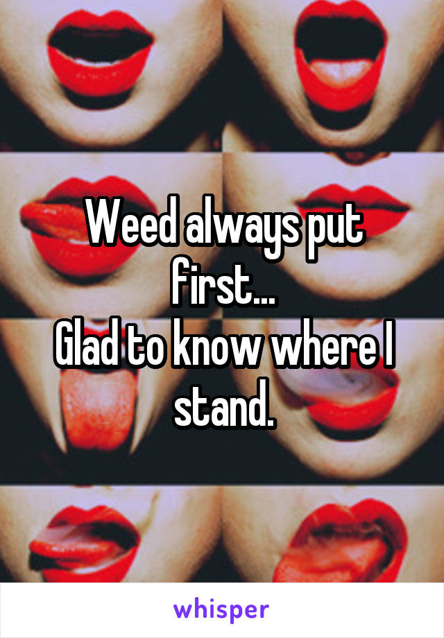 Weed always put first...
Glad to know where I stand.