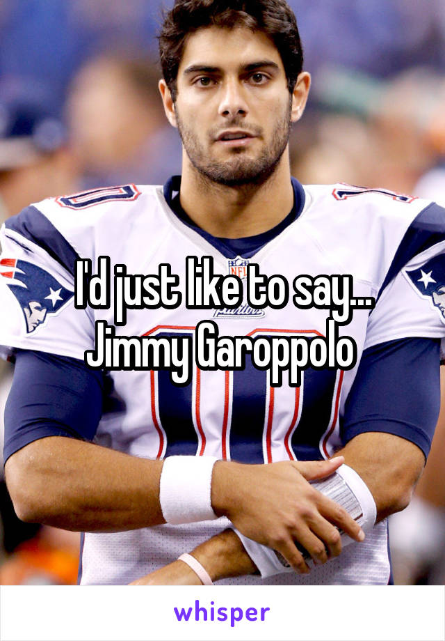 I'd just like to say... Jimmy Garoppolo 