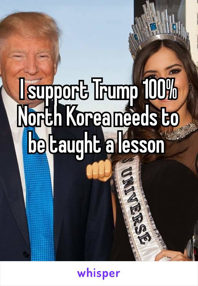 I support Trump 100%
North Korea needs to be taught a lesson 
👊