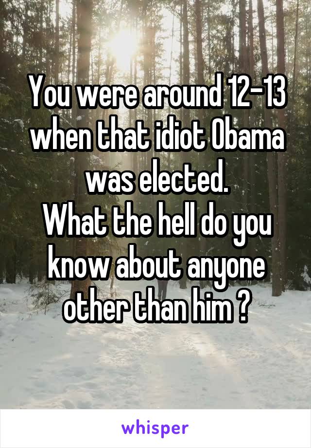 You were around 12-13 when that idiot Obama was elected.
What the hell do you know about anyone other than him ?
