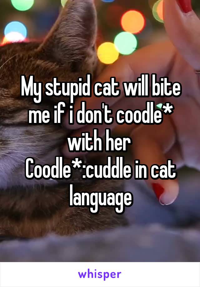 My stupid cat will bite me if i don't coodle* with her 
Coodle*:cuddle in cat language