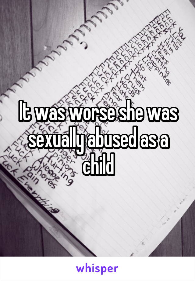 It was worse she was sexually abused as a child