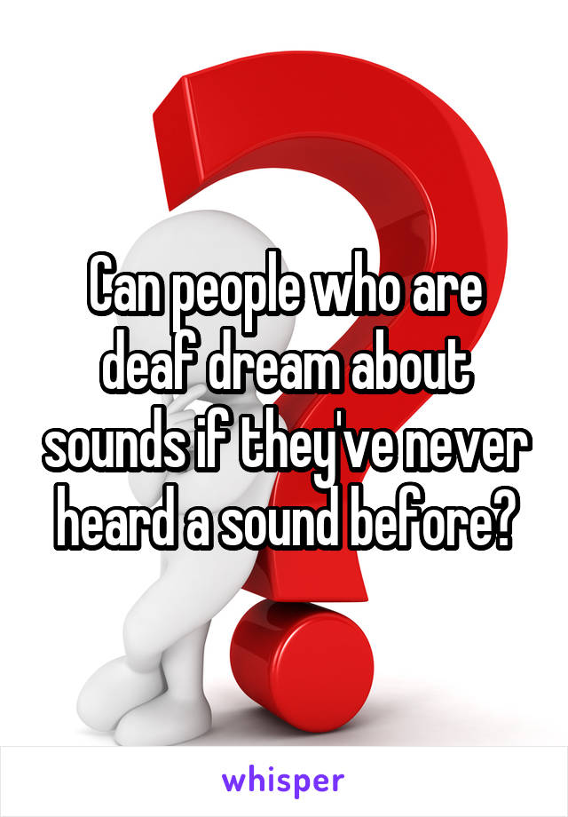 Can people who are deaf dream about sounds if they've never heard a sound before?