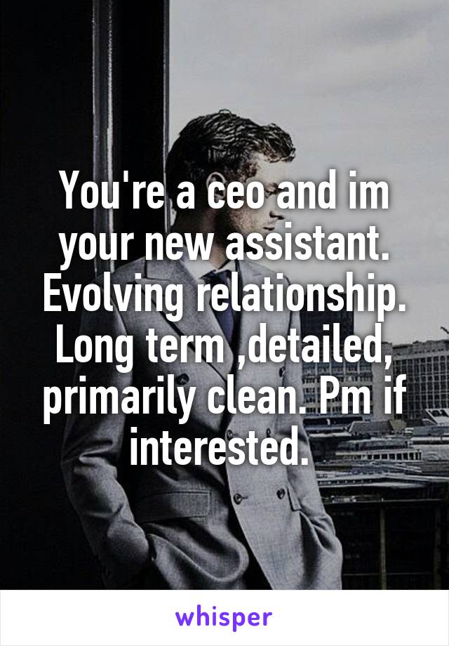 You're a ceo and im your new assistant. Evolving relationship. Long term ,detailed, primarily clean. Pm if interested. 