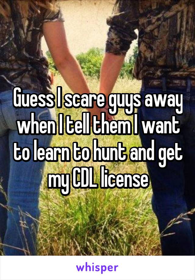 Guess I scare guys away when I tell them I want to learn to hunt and get my CDL license