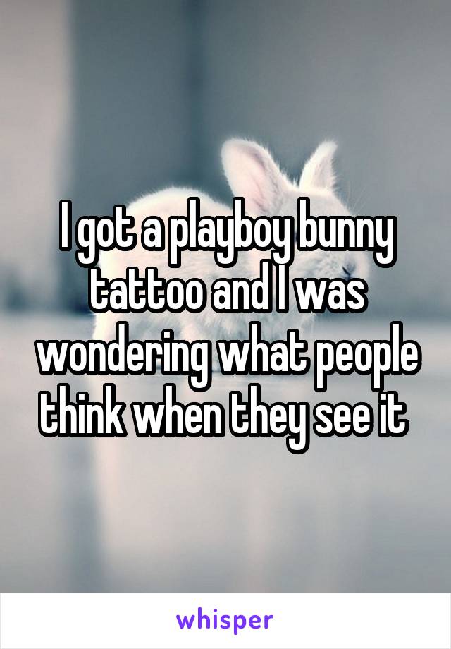 I got a playboy bunny tattoo and I was wondering what people think when they see it 