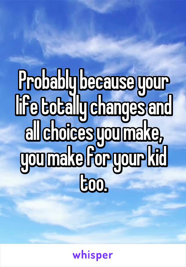Probably because your life totally changes and all choices you make, you make for your kid too.