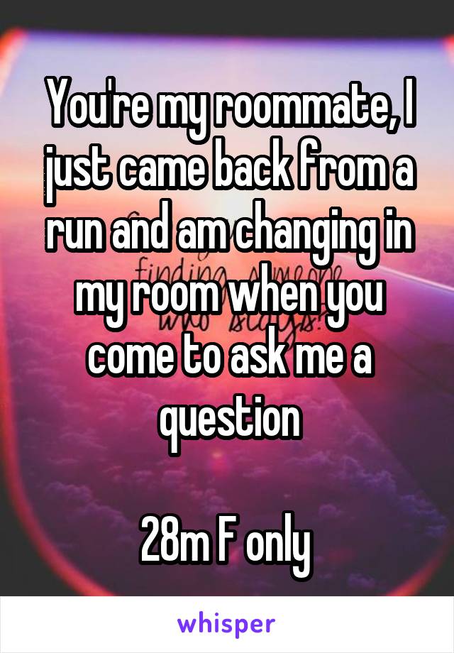 You're my roommate, I just came back from a run and am changing in my room when you come to ask me a question

28m F only 