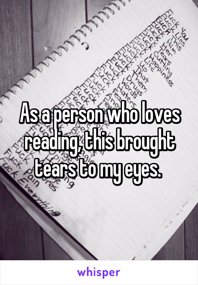 As a person who loves reading, this brought tears to my eyes. 