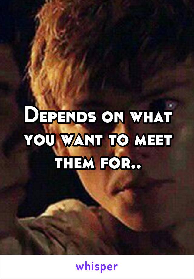 Depends on what you want to meet them for..