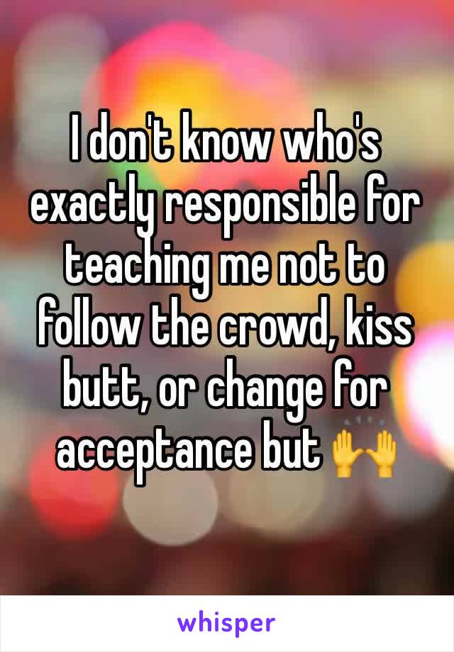 I don't know who's exactly responsible for teaching me not to follow the crowd, kiss butt, or change for acceptance but 🙌