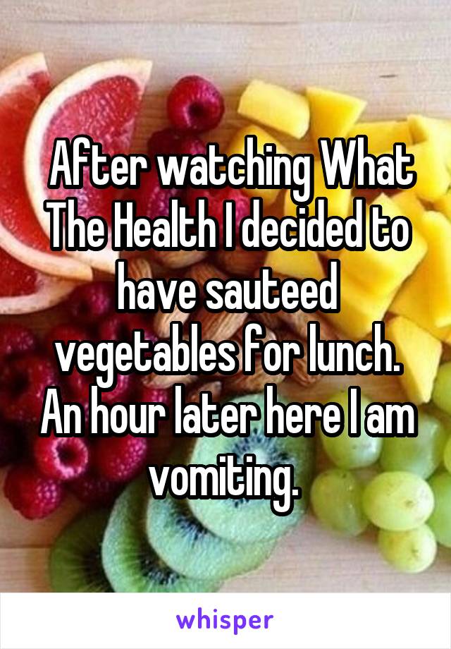  After watching What The Health I decided to have sauteed vegetables for lunch. An hour later here I am vomiting. 