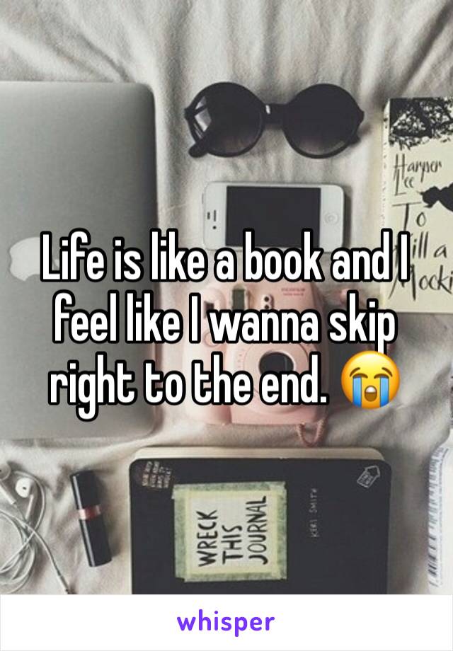 Life is like a book and I feel like I wanna skip right to the end. 😭