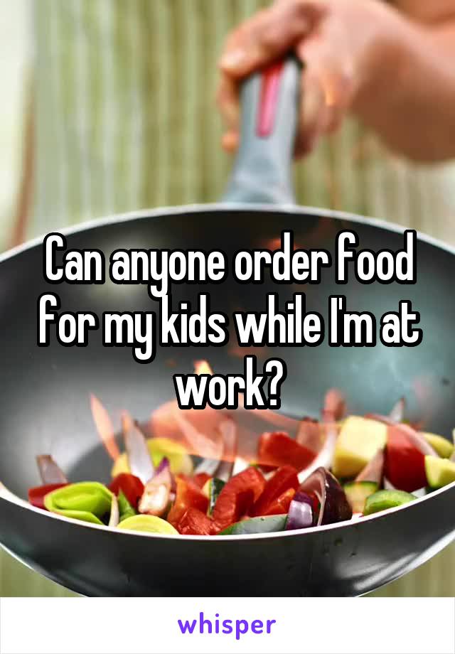 Can anyone order food for my kids while I'm at work?