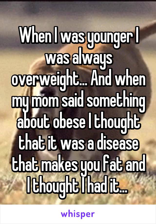 When I was younger I was always overweight... And when my mom said something about obese I thought that it was a disease that makes you fat and I thought I had it... 