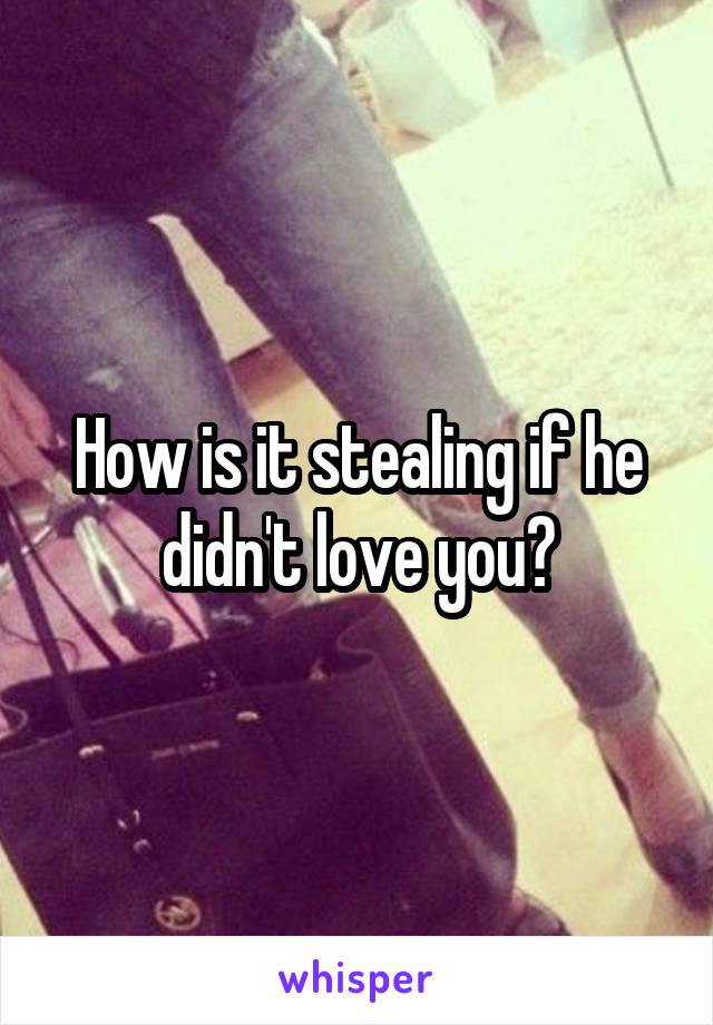 How is it stealing if he didn't love you?