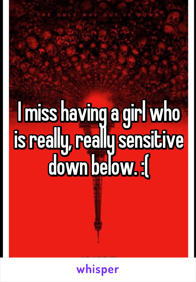I miss having a girl who is really, really sensitive down below. :(