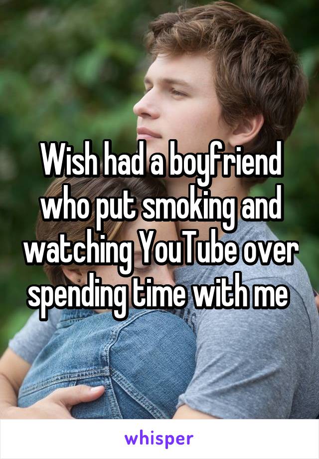 Wish had a boyfriend who put smoking and watching YouTube over spending time with me 
