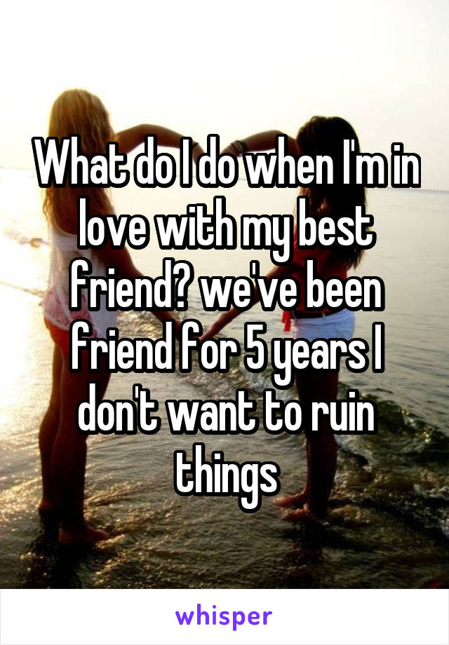 What do I do when I'm in love with my best friend? we've been friend for 5 years I don't want to ruin things