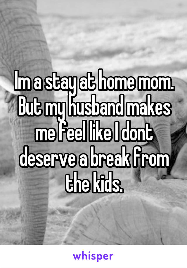 Im a stay at home mom. But my husband makes me feel like I dont deserve a break from the kids.