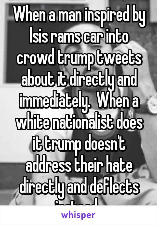When a man inspired by Isis rams car into crowd trump tweets about it directly and immediately.  When a white nationalist does it trump doesn't address their hate directly and deflects instead. 