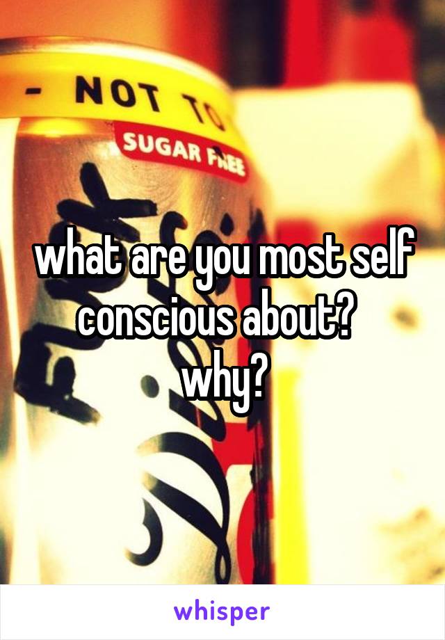 what are you most self conscious about?  
why?