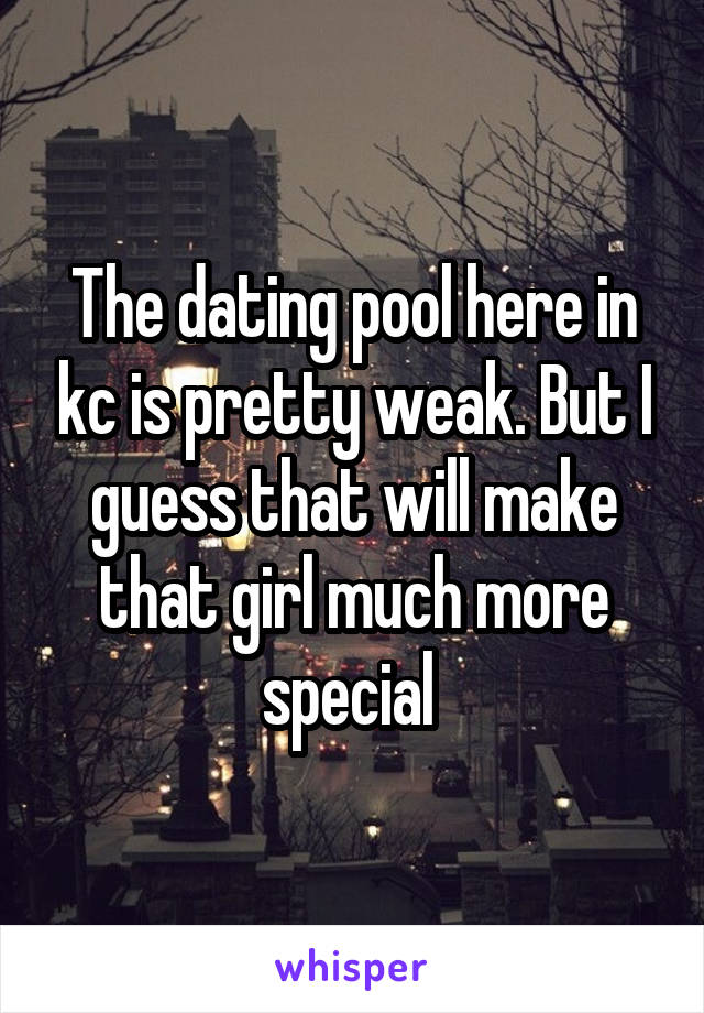 The dating pool here in kc is pretty weak. But I guess that will make that girl much more special 
