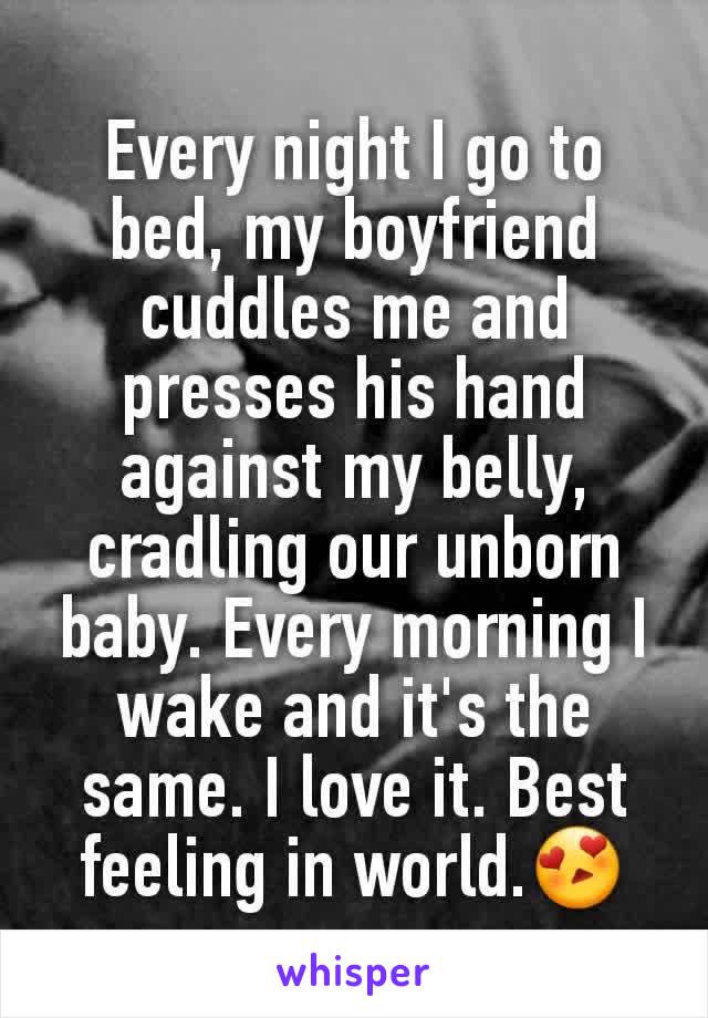 Every night I go to bed, my boyfriend cuddles me and presses his hand against my belly,  cradling our unborn baby. Every morning I wake and it's the same. I love it. Best feeling in world.😍