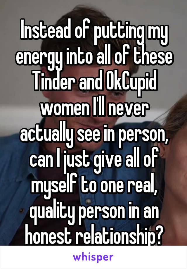 Instead of putting my energy into all of these Tinder and OkCupid women I'll never actually see in person, can I just give all of myself to one real, quality person in an honest relationship?