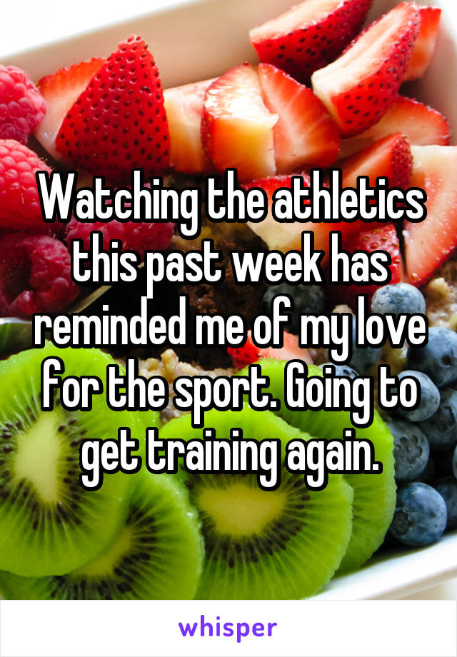 Watching the athletics this past week has reminded me of my love for the sport. Going to get training again.