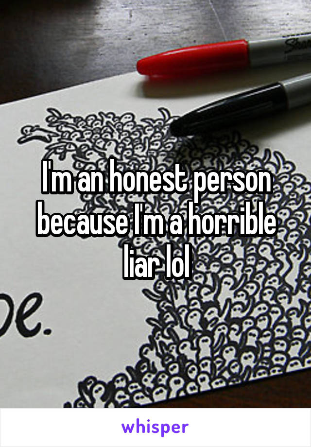 I'm an honest person because I'm a horrible liar lol