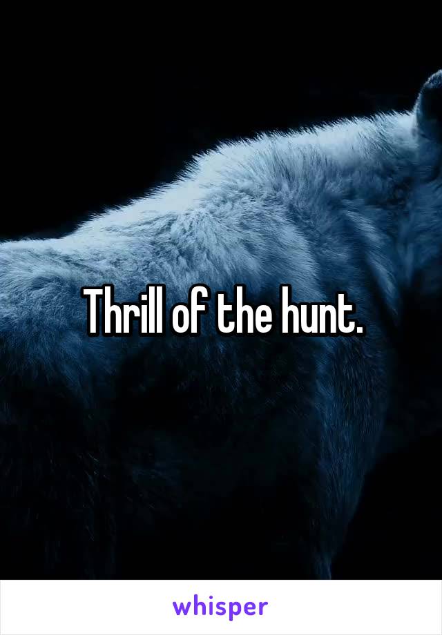 Thrill of the hunt.