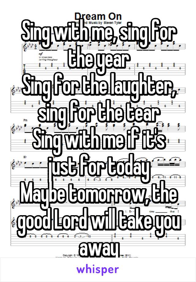 Sing with me, sing for the year
Sing for the laughter, sing for the tear
Sing with me if it's just for today
Maybe tomorrow, the good Lord will take you away