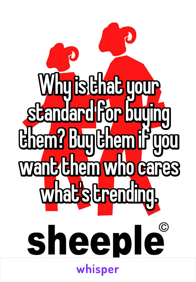 Why is that your standard for buying them? Buy them if you want them who cares what's trending.