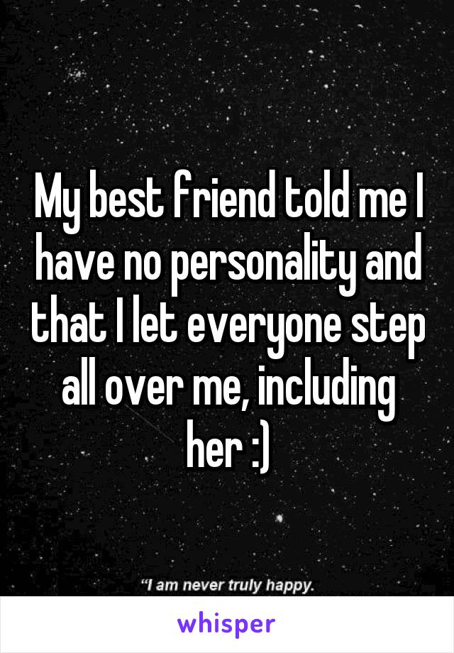My best friend told me I have no personality and that I let everyone step all over me, including her :)