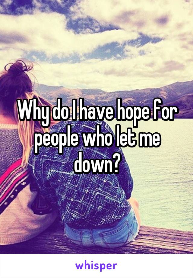 Why do I have hope for people who let me down?