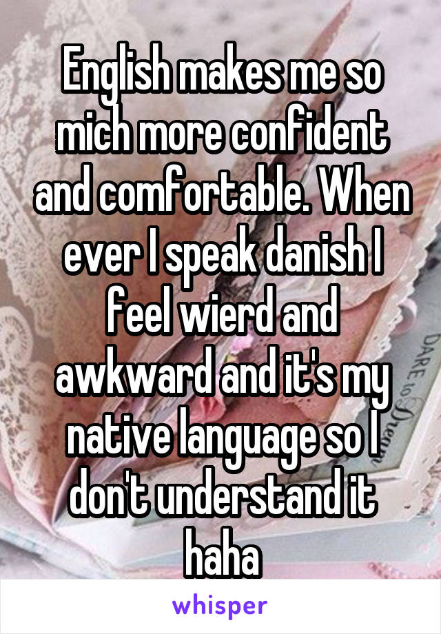 English makes me so mich more confident and comfortable. When ever I speak danish I feel wierd and awkward and it's my native language so I don't understand it haha