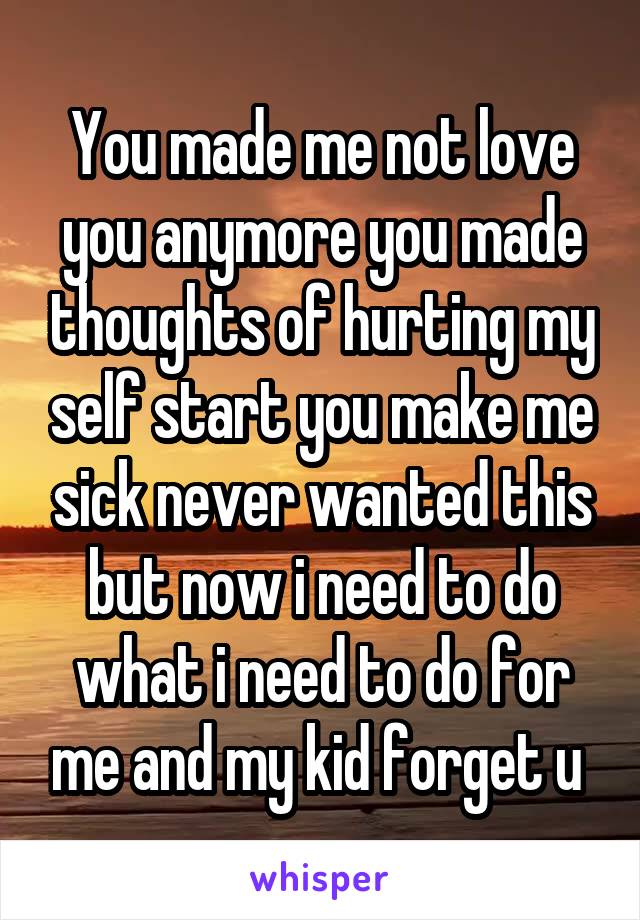 You made me not love you anymore you made thoughts of hurting my self start you make me sick never wanted this but now i need to do what i need to do for me and my kid forget u 