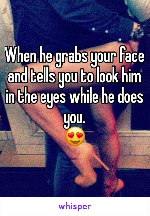 When he grabs your face and tells you to look him in the eyes while he does you.
😍