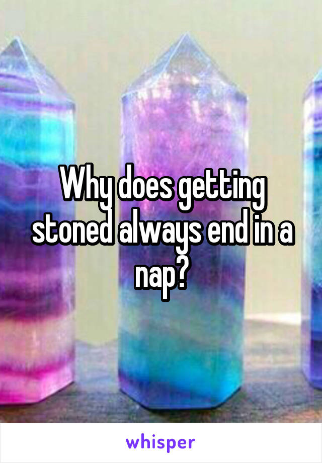 Why does getting stoned always end in a nap?