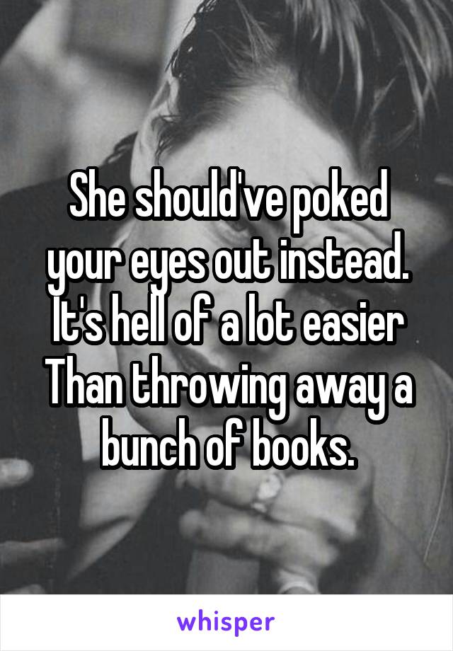 She should've poked your eyes out instead. It's hell of a lot easier
Than throwing away a bunch of books.