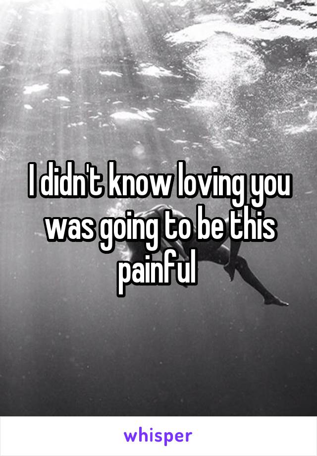 I didn't know loving you was going to be this painful 