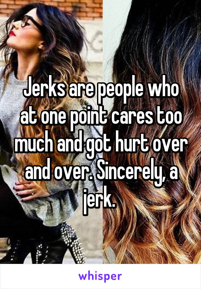 Jerks are people who at one point cares too much and got hurt over and over. Sincerely, a jerk. 