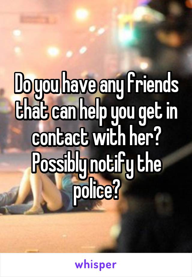 Do you have any friends that can help you get in contact with her?
Possibly notify the police?