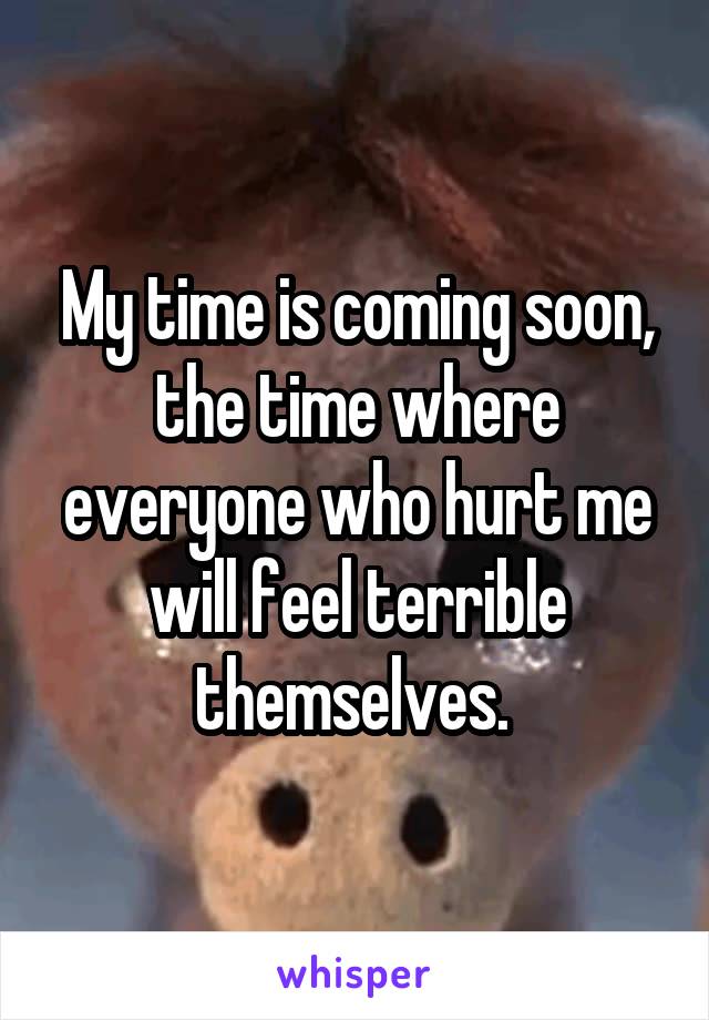 My time is coming soon, the time where everyone who hurt me will feel terrible themselves. 