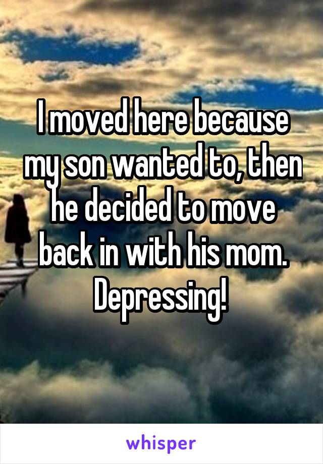 I moved here because my son wanted to, then he decided to move back in with his mom. Depressing! 

