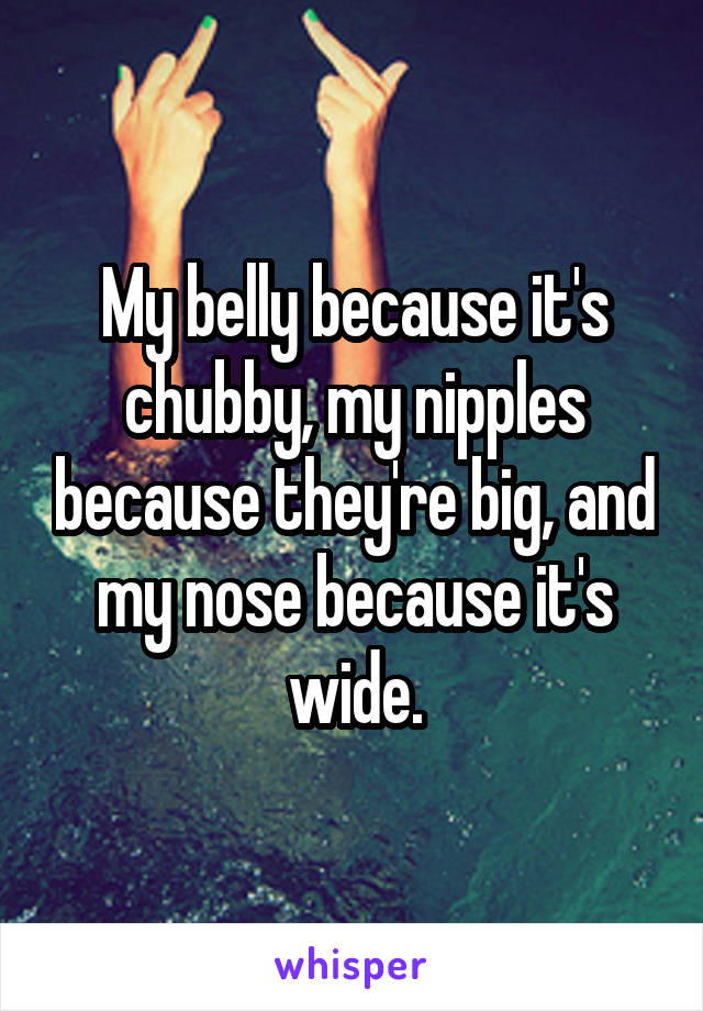 My belly because it's chubby, my nipples because they're big, and my nose because it's wide.