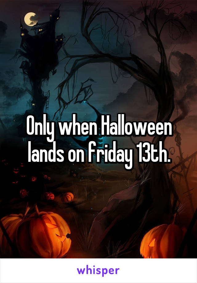 Only when Halloween lands on friday 13th.