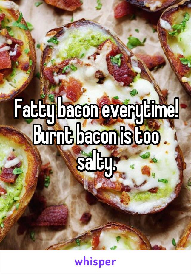 Fatty bacon everytime!
Burnt bacon is too salty.