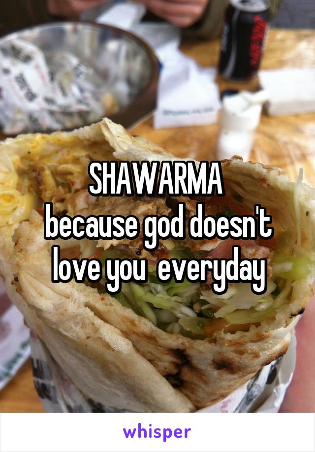 SHAWARMA 
because god doesn't love you  everyday